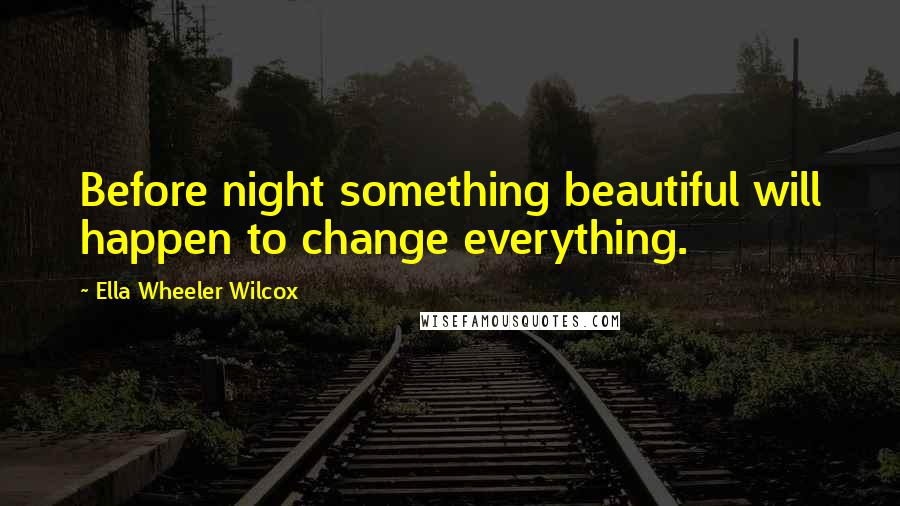 Ella Wheeler Wilcox Quotes: Before night something beautiful will happen to change everything.