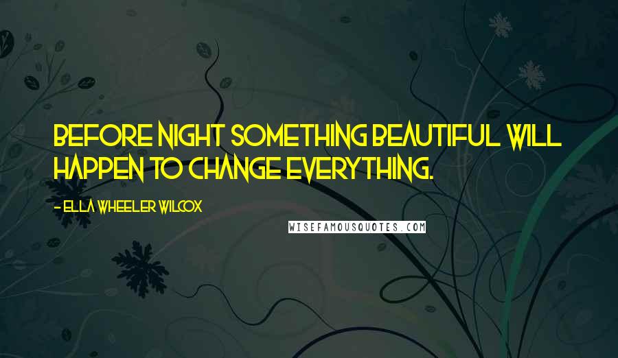 Ella Wheeler Wilcox Quotes: Before night something beautiful will happen to change everything.