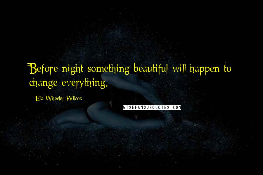 Ella Wheeler Wilcox Quotes: Before night something beautiful will happen to change everything.