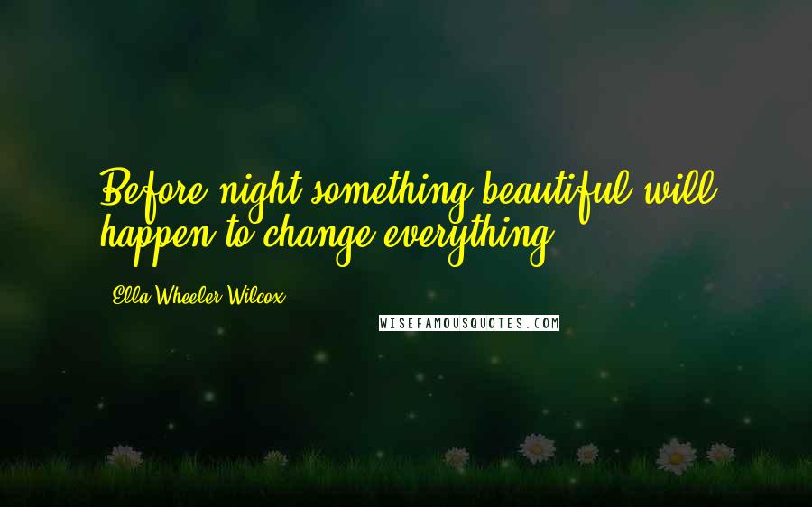 Ella Wheeler Wilcox Quotes: Before night something beautiful will happen to change everything.