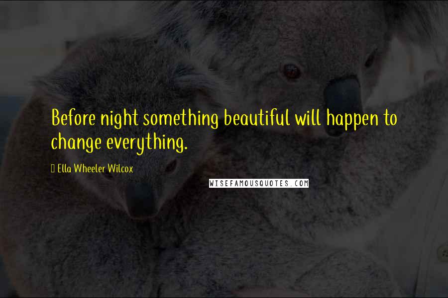 Ella Wheeler Wilcox Quotes: Before night something beautiful will happen to change everything.