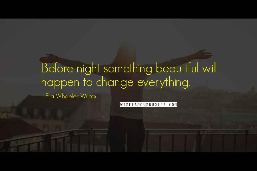 Ella Wheeler Wilcox Quotes: Before night something beautiful will happen to change everything.