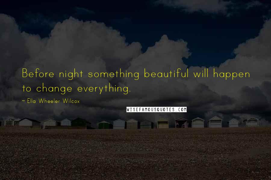 Ella Wheeler Wilcox Quotes: Before night something beautiful will happen to change everything.