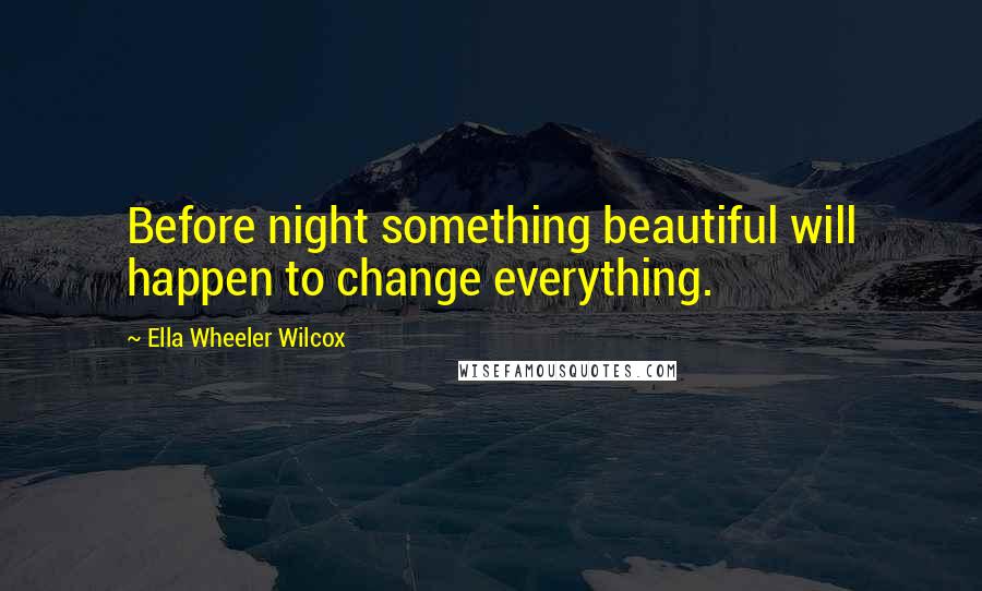 Ella Wheeler Wilcox Quotes: Before night something beautiful will happen to change everything.