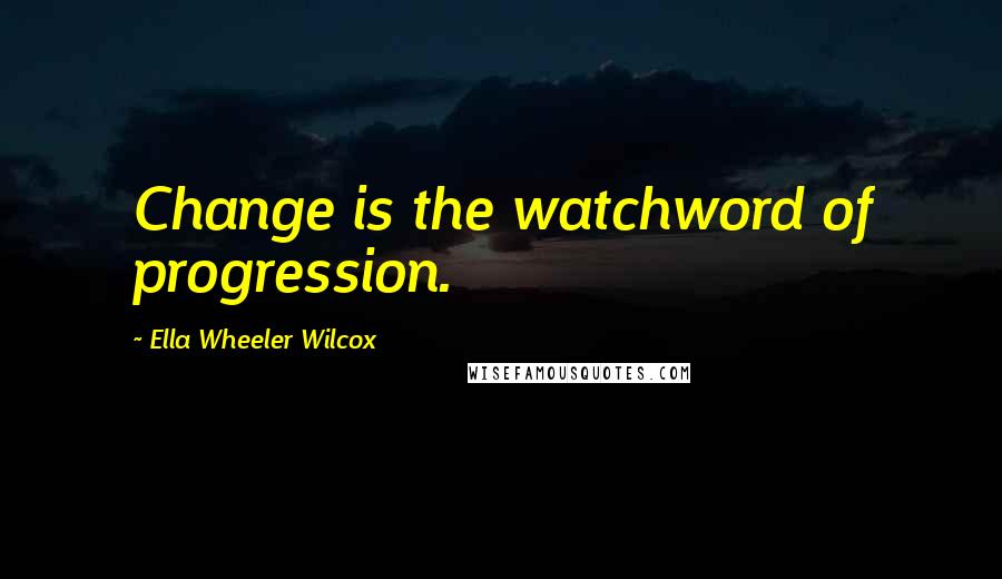 Ella Wheeler Wilcox Quotes: Change is the watchword of progression.