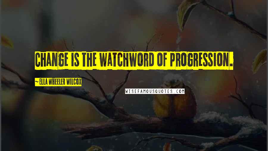 Ella Wheeler Wilcox Quotes: Change is the watchword of progression.