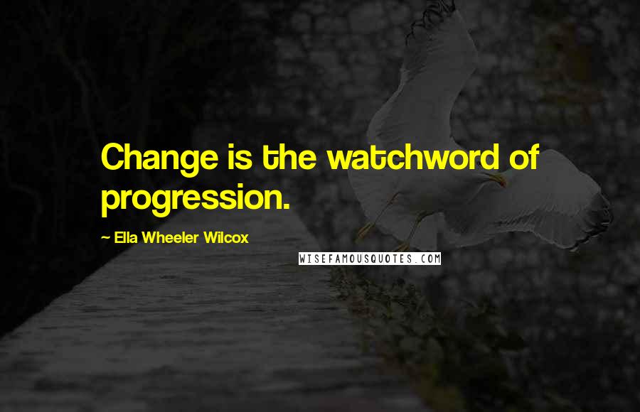 Ella Wheeler Wilcox Quotes: Change is the watchword of progression.