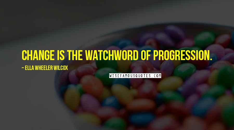 Ella Wheeler Wilcox Quotes: Change is the watchword of progression.