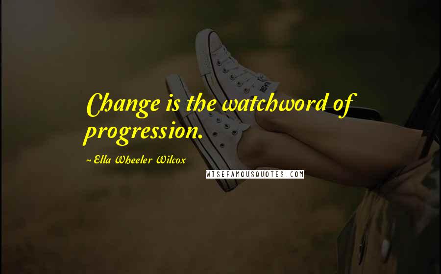 Ella Wheeler Wilcox Quotes: Change is the watchword of progression.