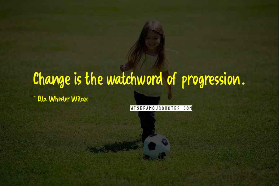 Ella Wheeler Wilcox Quotes: Change is the watchword of progression.