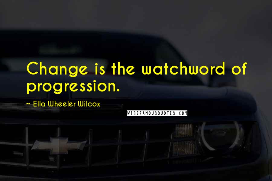 Ella Wheeler Wilcox Quotes: Change is the watchword of progression.