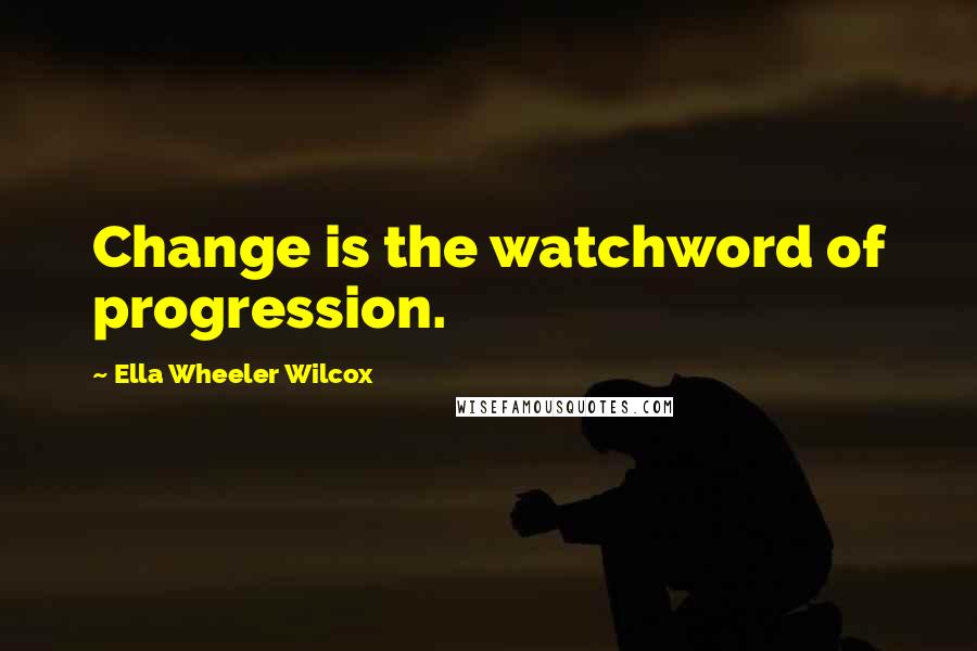 Ella Wheeler Wilcox Quotes: Change is the watchword of progression.