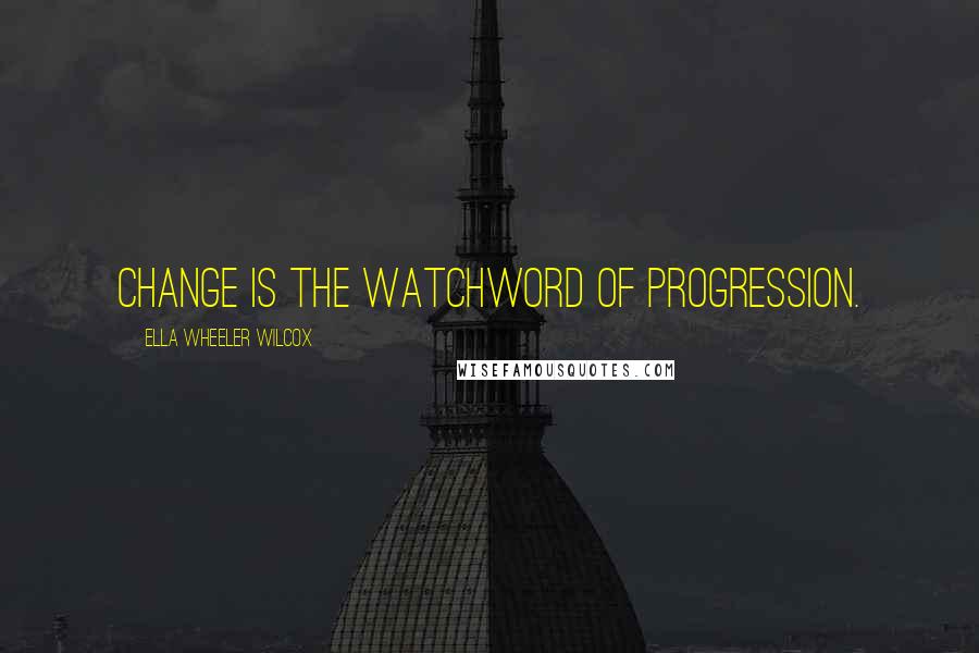 Ella Wheeler Wilcox Quotes: Change is the watchword of progression.