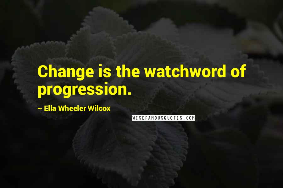 Ella Wheeler Wilcox Quotes: Change is the watchword of progression.