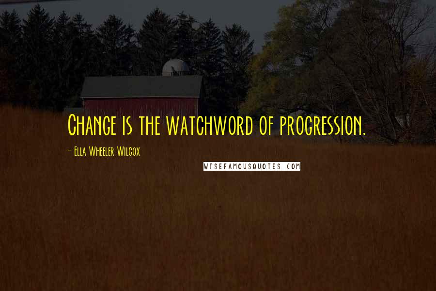 Ella Wheeler Wilcox Quotes: Change is the watchword of progression.