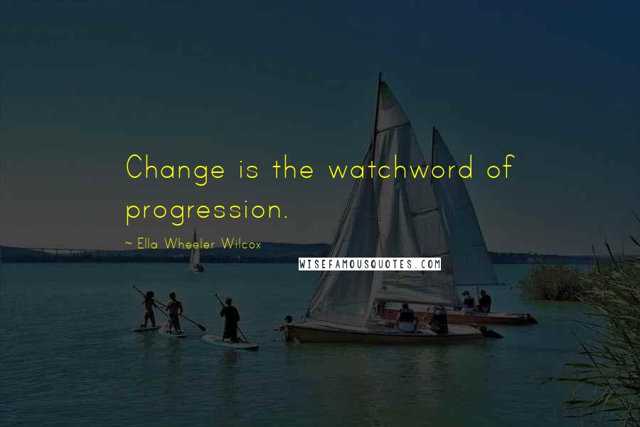 Ella Wheeler Wilcox Quotes: Change is the watchword of progression.