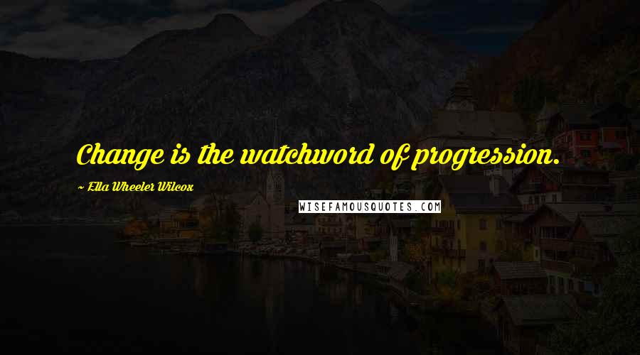 Ella Wheeler Wilcox Quotes: Change is the watchword of progression.