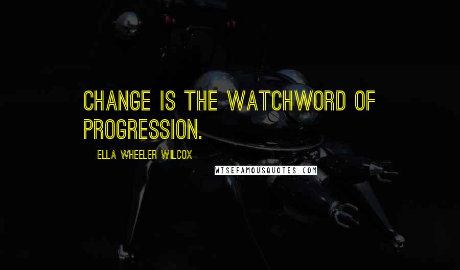 Ella Wheeler Wilcox Quotes: Change is the watchword of progression.