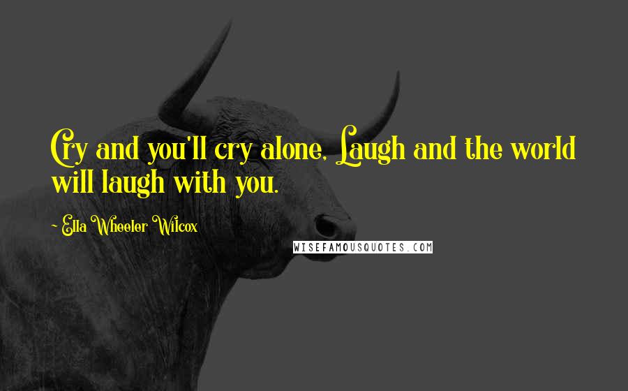 Ella Wheeler Wilcox Quotes: Cry and you'll cry alone, Laugh and the world will laugh with you.