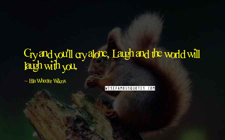 Ella Wheeler Wilcox Quotes: Cry and you'll cry alone, Laugh and the world will laugh with you.