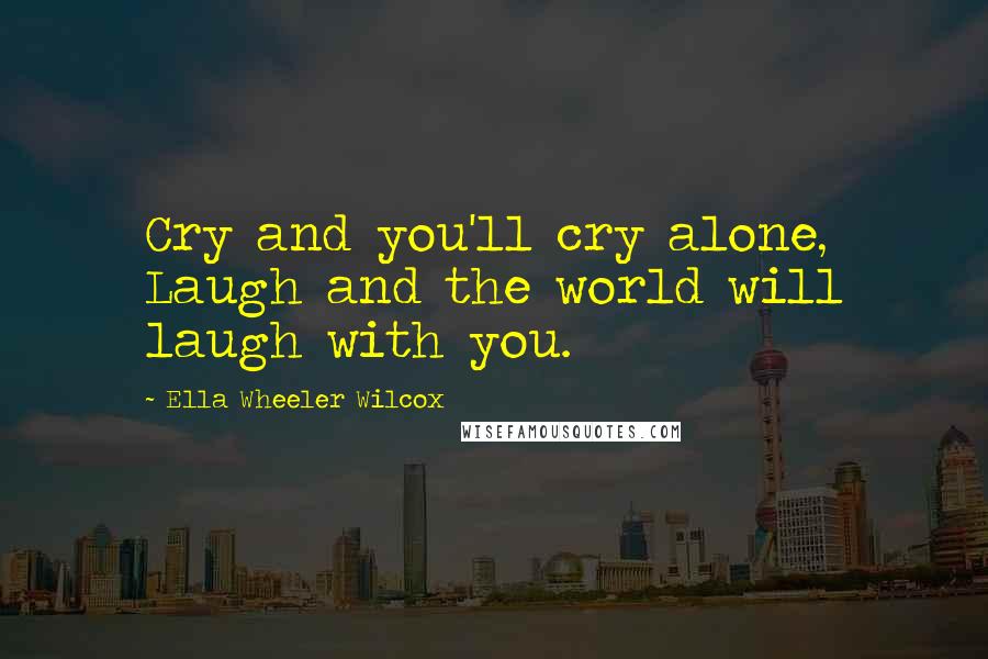 Ella Wheeler Wilcox Quotes: Cry and you'll cry alone, Laugh and the world will laugh with you.