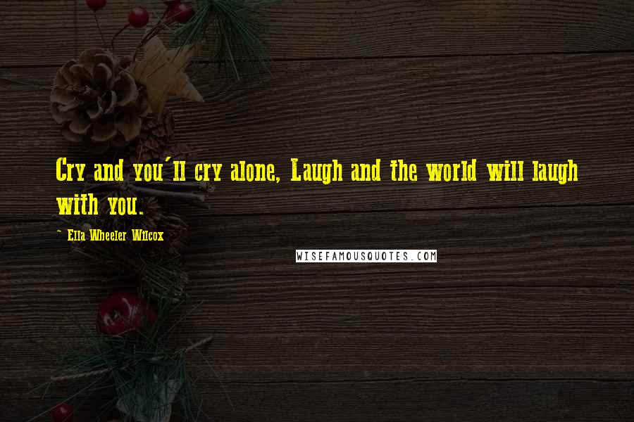 Ella Wheeler Wilcox Quotes: Cry and you'll cry alone, Laugh and the world will laugh with you.