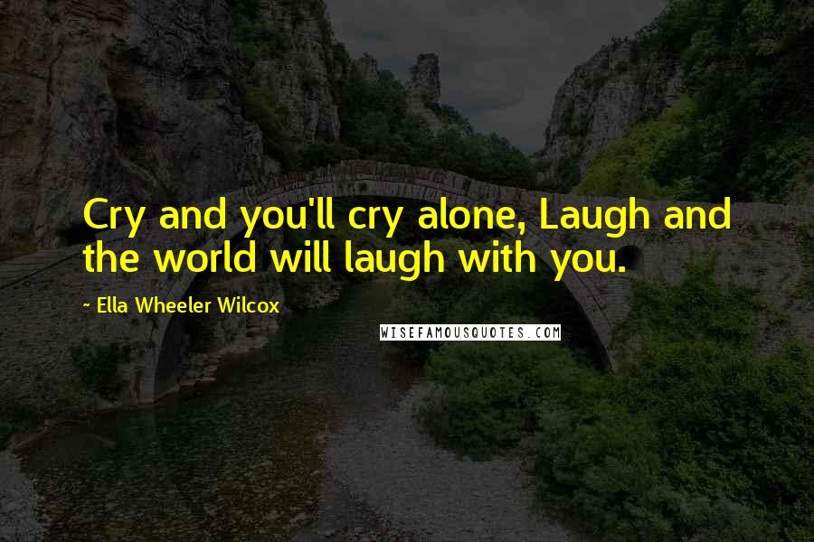 Ella Wheeler Wilcox Quotes: Cry and you'll cry alone, Laugh and the world will laugh with you.