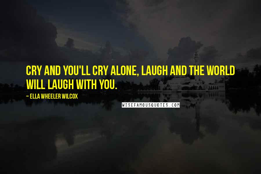 Ella Wheeler Wilcox Quotes: Cry and you'll cry alone, Laugh and the world will laugh with you.