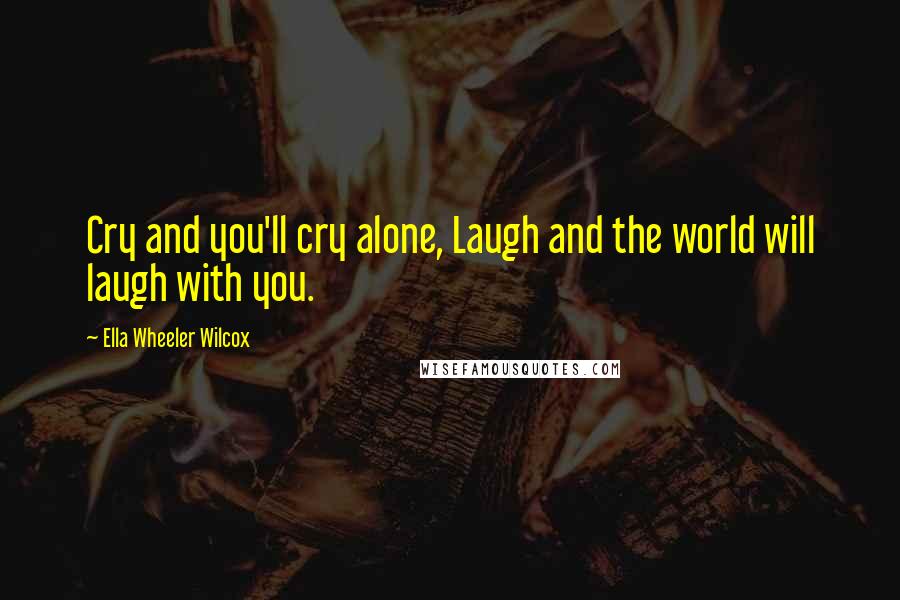 Ella Wheeler Wilcox Quotes: Cry and you'll cry alone, Laugh and the world will laugh with you.