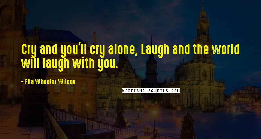 Ella Wheeler Wilcox Quotes: Cry and you'll cry alone, Laugh and the world will laugh with you.
