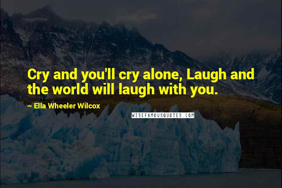 Ella Wheeler Wilcox Quotes: Cry and you'll cry alone, Laugh and the world will laugh with you.