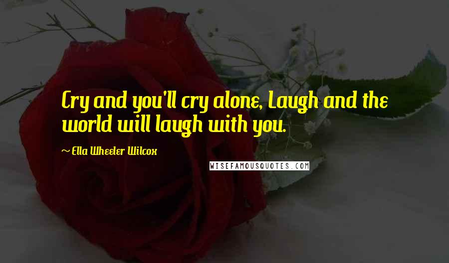 Ella Wheeler Wilcox Quotes: Cry and you'll cry alone, Laugh and the world will laugh with you.