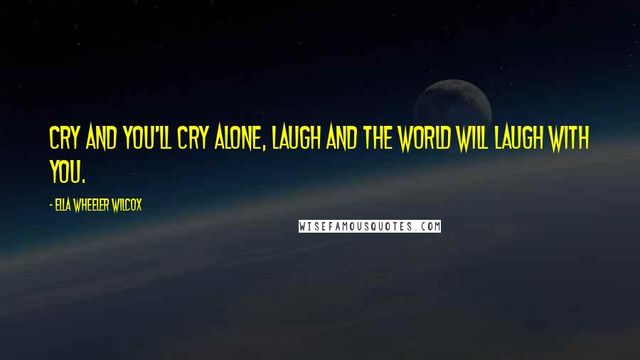 Ella Wheeler Wilcox Quotes: Cry and you'll cry alone, Laugh and the world will laugh with you.