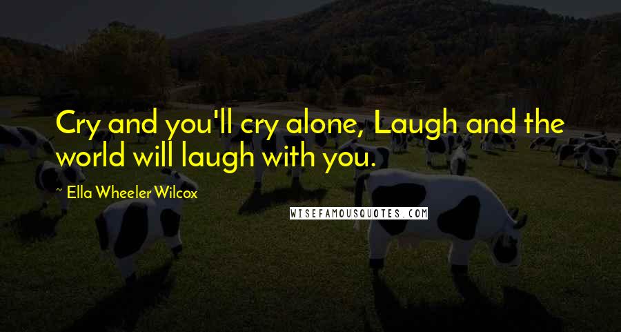 Ella Wheeler Wilcox Quotes: Cry and you'll cry alone, Laugh and the world will laugh with you.