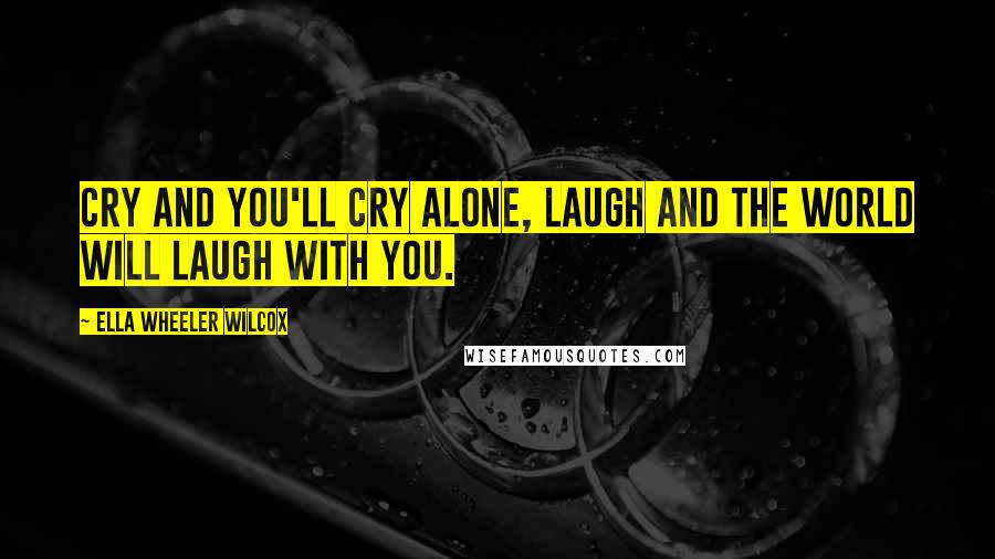 Ella Wheeler Wilcox Quotes: Cry and you'll cry alone, Laugh and the world will laugh with you.