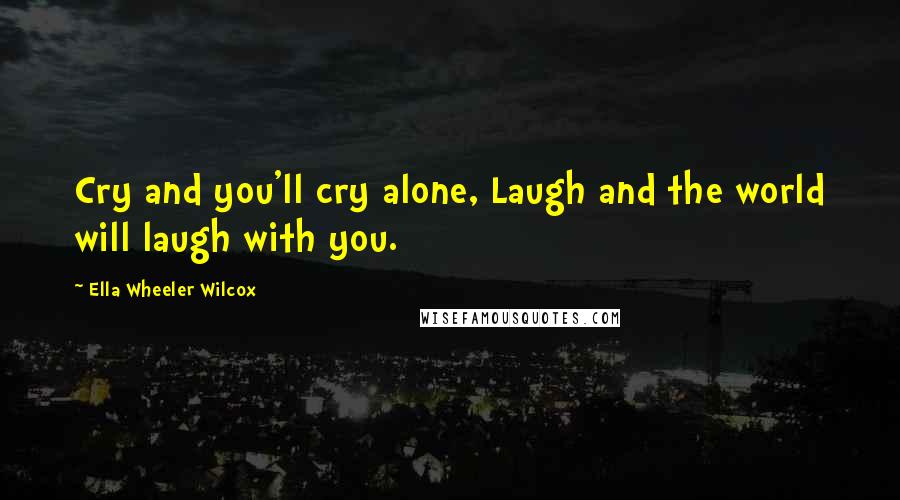 Ella Wheeler Wilcox Quotes: Cry and you'll cry alone, Laugh and the world will laugh with you.