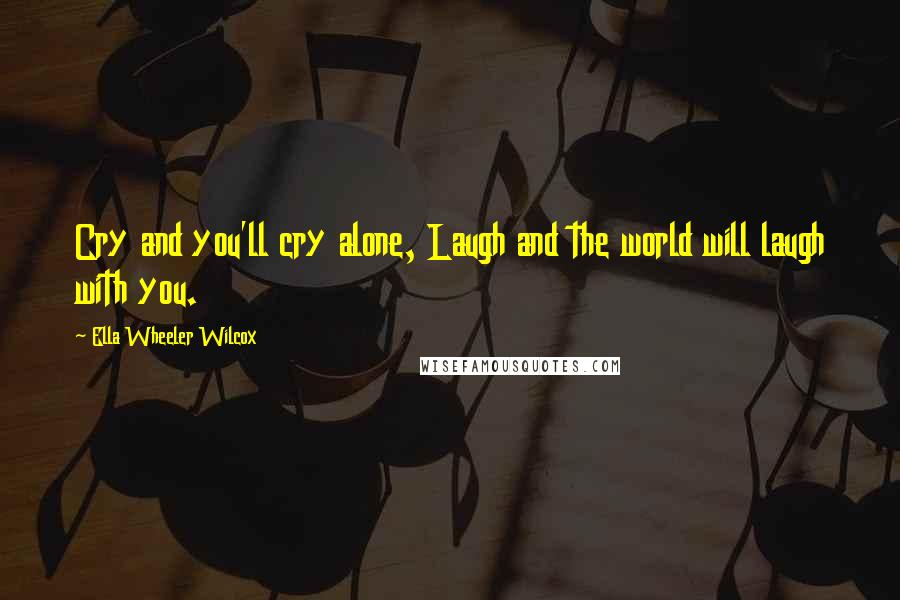 Ella Wheeler Wilcox Quotes: Cry and you'll cry alone, Laugh and the world will laugh with you.