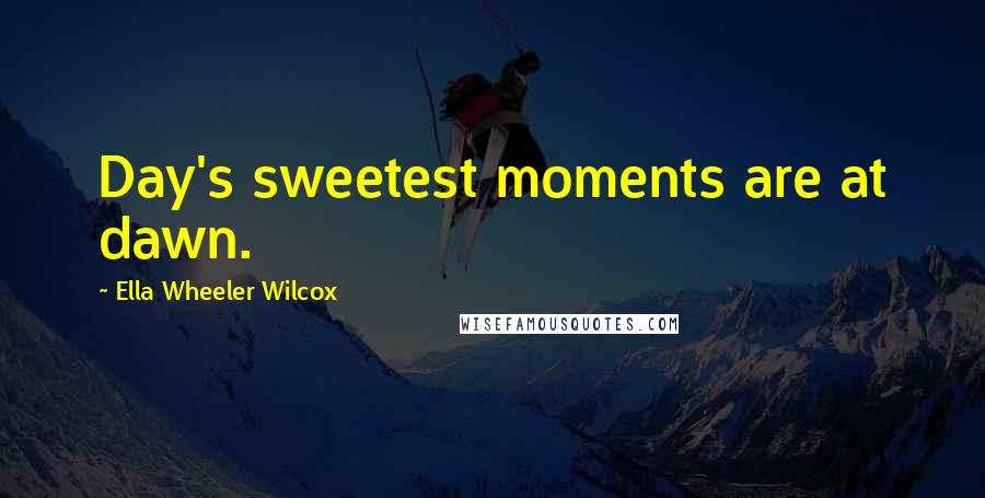 Ella Wheeler Wilcox Quotes: Day's sweetest moments are at dawn.