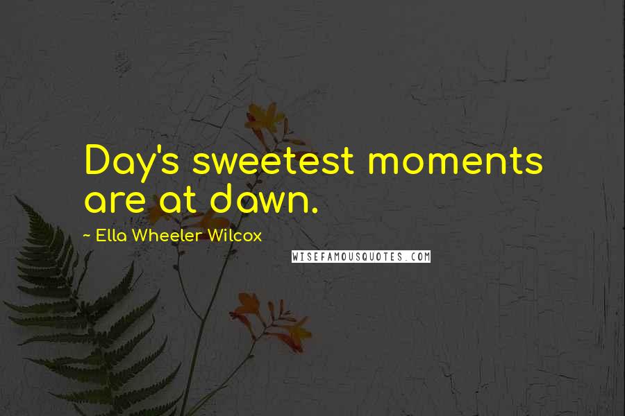 Ella Wheeler Wilcox Quotes: Day's sweetest moments are at dawn.