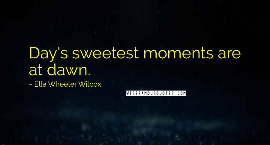 Ella Wheeler Wilcox Quotes: Day's sweetest moments are at dawn.