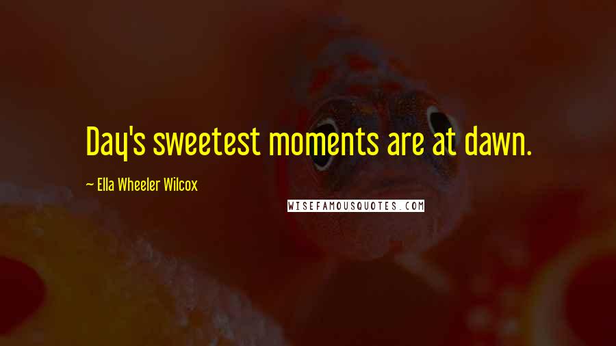 Ella Wheeler Wilcox Quotes: Day's sweetest moments are at dawn.