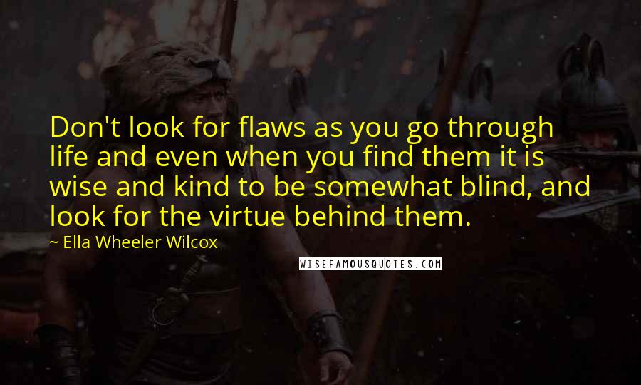 Ella Wheeler Wilcox Quotes: Don't look for flaws as you go through life and even when you find them it is wise and kind to be somewhat blind, and look for the virtue behind them.