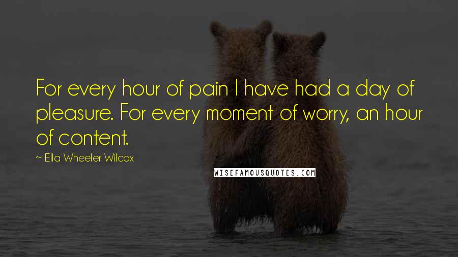 Ella Wheeler Wilcox Quotes: For every hour of pain I have had a day of pleasure. For every moment of worry, an hour of content.