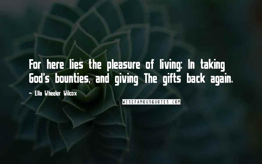 Ella Wheeler Wilcox Quotes: For here lies the pleasure of living: In taking God's bounties, and giving The gifts back again.