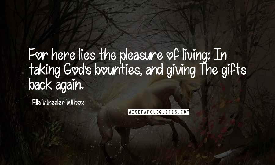Ella Wheeler Wilcox Quotes: For here lies the pleasure of living: In taking God's bounties, and giving The gifts back again.