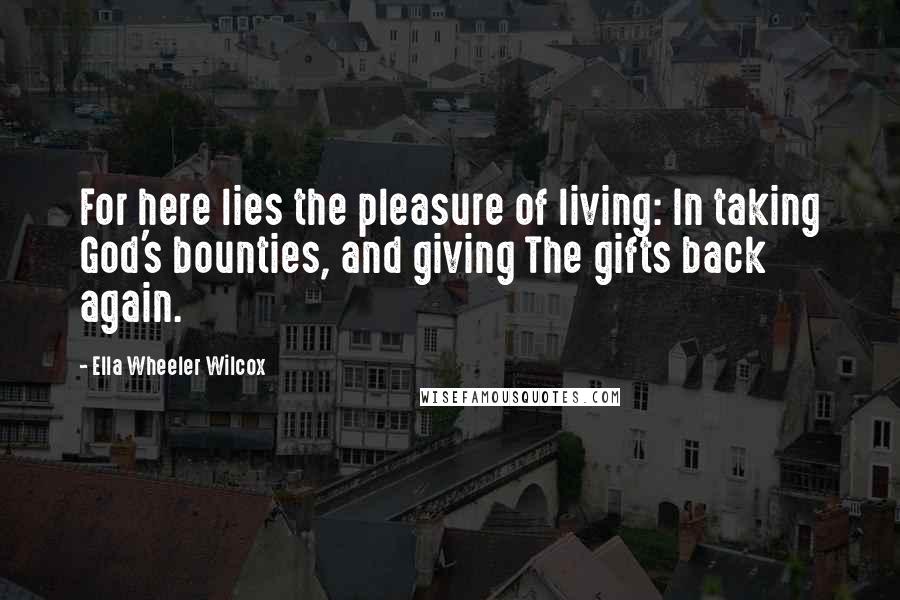 Ella Wheeler Wilcox Quotes: For here lies the pleasure of living: In taking God's bounties, and giving The gifts back again.