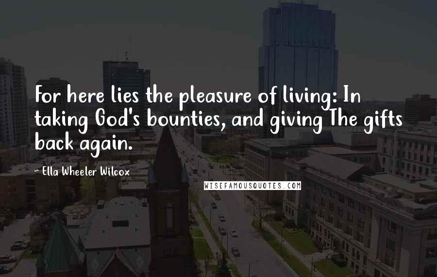 Ella Wheeler Wilcox Quotes: For here lies the pleasure of living: In taking God's bounties, and giving The gifts back again.