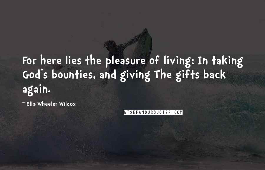 Ella Wheeler Wilcox Quotes: For here lies the pleasure of living: In taking God's bounties, and giving The gifts back again.