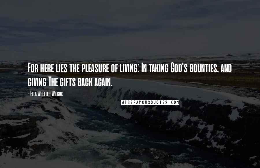 Ella Wheeler Wilcox Quotes: For here lies the pleasure of living: In taking God's bounties, and giving The gifts back again.