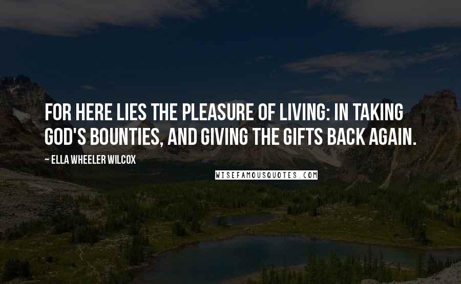 Ella Wheeler Wilcox Quotes: For here lies the pleasure of living: In taking God's bounties, and giving The gifts back again.